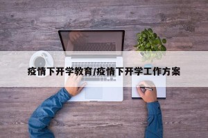 疫情下开学教育/疫情下开学工作方案