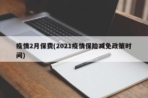 疫情2月保费(2021疫情保险减免政策时间)