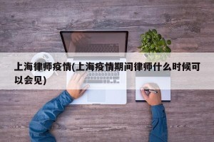 上海律师疫情(上海疫情期间律师什么时候可以会见)