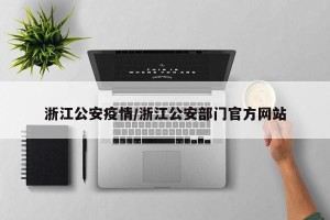 浙江公安疫情/浙江公安部门官方网站