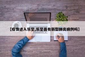 【疫情进入乐至,乐至县有新型肺炎病例吗】