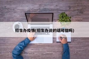 招生办疫情(招生办说的话可信吗)