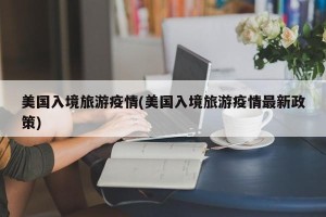 美国入境旅游疫情(美国入境旅游疫情最新政策)