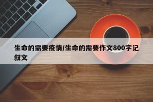 生命的需要疫情/生命的需要作文800字记叙文