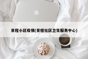 景程小区疫情(景程社区卫生服务中心)