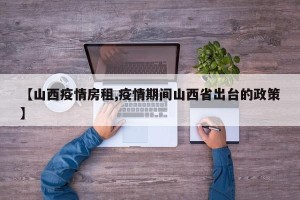 【山西疫情房租,疫情期间山西省出台的政策】