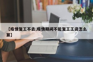 【疫情复工不去,疫情期间不能复工工资怎么算】