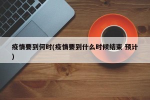 疫情要到何时(疫情要到什么时候结束 预计)