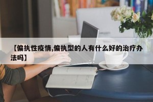 【偏执性疫情,偏执型的人有什么好的治疗办法吗】