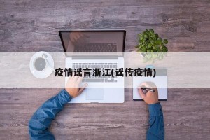 疫情谣言浙江(谣传疫情)